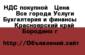 НДС покупной › Цена ­ 2 000 - Все города Услуги » Бухгалтерия и финансы   . Красноярский край,Бородино г.